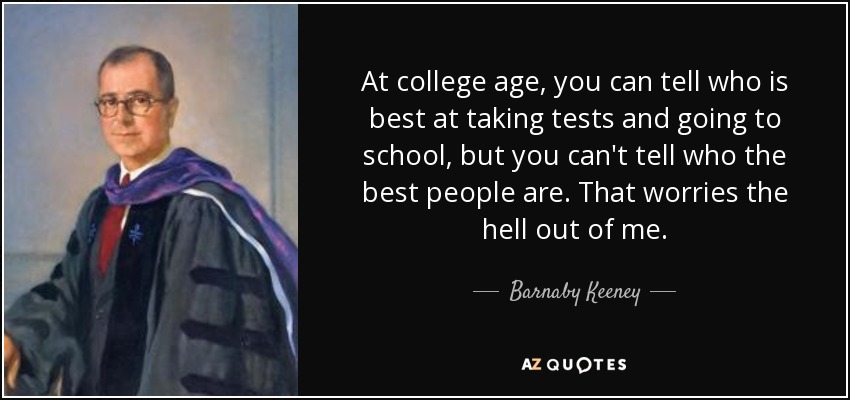 At college age, you can tell who is best at taking tests and going to school, but you can't tell who the best people are. That worries the hell out of me. - Barnaby Keeney