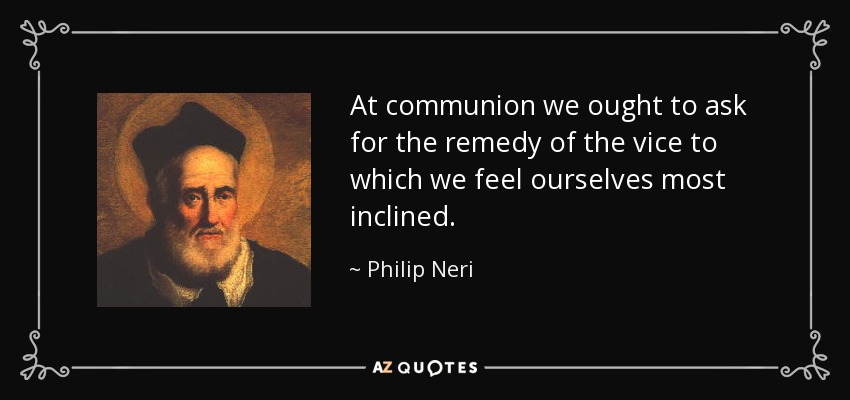 At communion we ought to ask for the remedy of the vice to which we feel ourselves most inclined. - Philip Neri