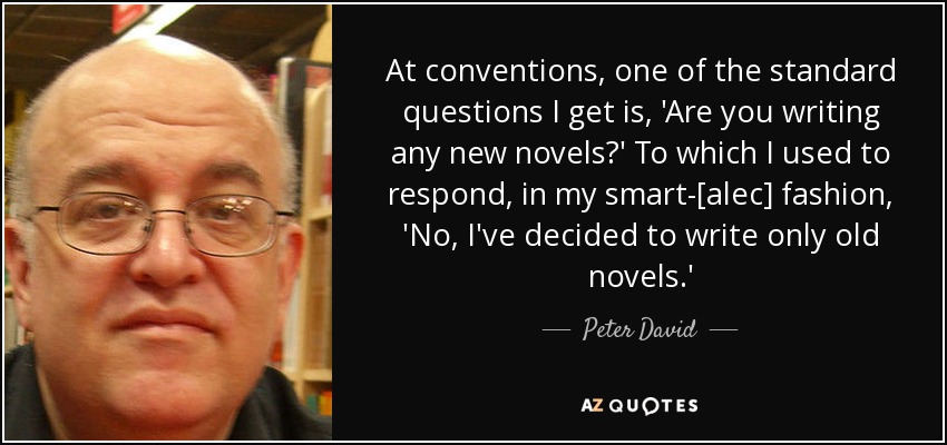 At conventions, one of the standard questions I get is, 'Are you writing any new novels?' To which I used to respond, in my smart-[alec] fashion, 'No, I've decided to write only old novels.' - Peter David