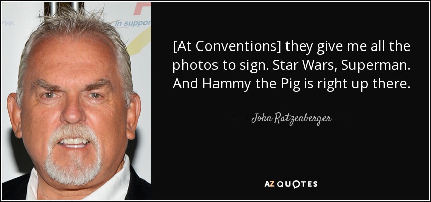 [At Conventions] they give me all the photos to sign. Star Wars, Superman. And Hammy the Pig is right up there. - John Ratzenberger