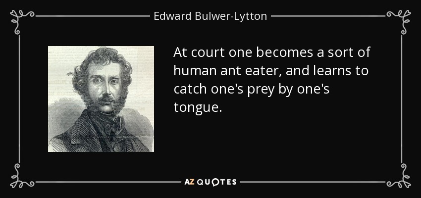 At court one becomes a sort of human ant eater, and learns to catch one's prey by one's tongue. - Edward Bulwer-Lytton, 1st Baron Lytton