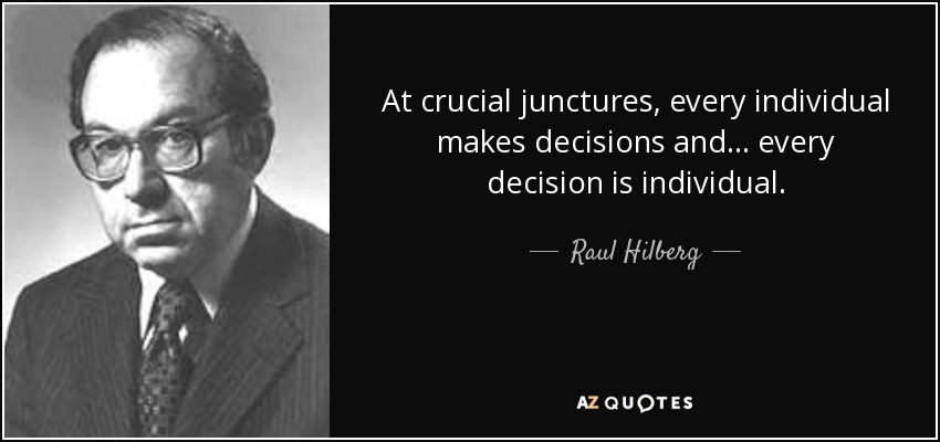 At crucial junctures, every individual makes decisions and ... every decision is individual. - Raul Hilberg