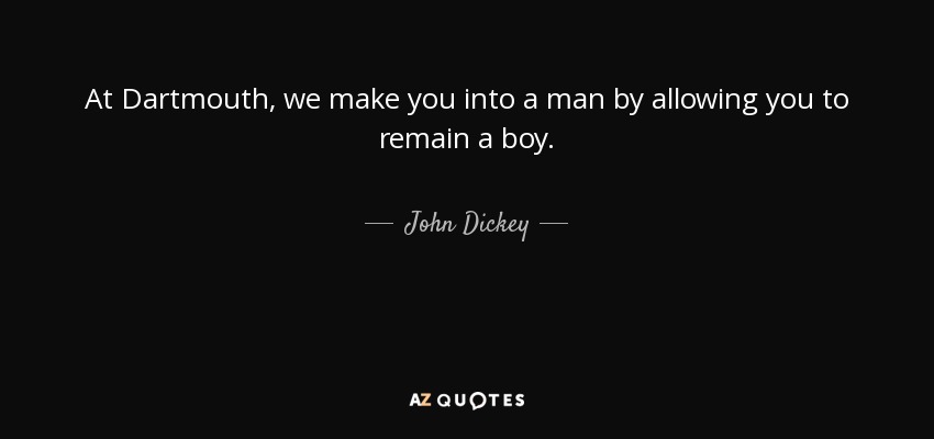 At Dartmouth, we make you into a man by allowing you to remain a boy. - John Dickey