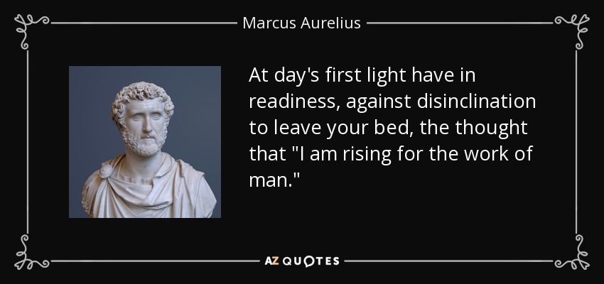 At day's first light have in readiness, against disinclination to leave your bed, the thought that 