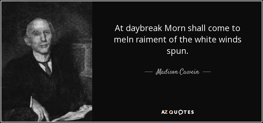 At daybreak Morn shall come to meIn raiment of the white winds spun. - Madison Cawein