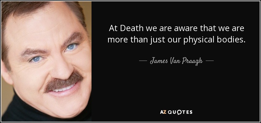 At Death we are aware that we are more than just our physical bodies. - James Van Praagh