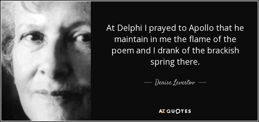 At Delphi I prayed to Apollo that he maintain in me the flame of the poem and I drank of the brackish spring there. - Denise Levertov