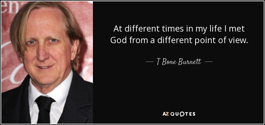 At different times in my life I met God from a different point of view. - T Bone Burnett