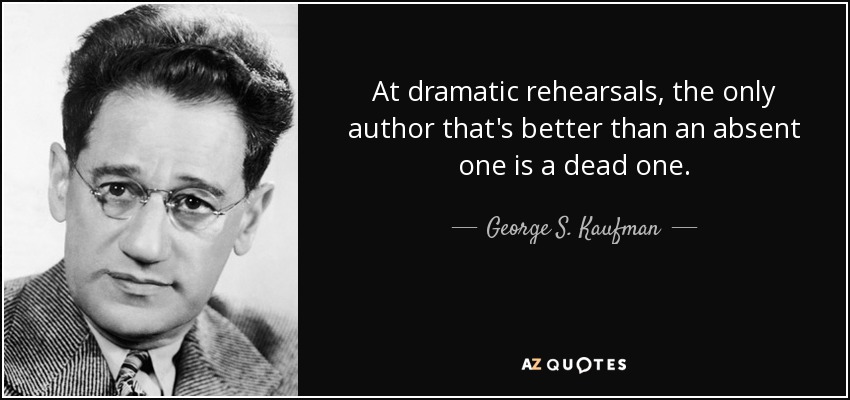 At dramatic rehearsals, the only author that's better than an absent one is a dead one. - George S. Kaufman