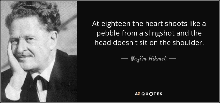 At eighteen the heart shoots like a pebble from a slingshot and the head doesn't sit on the shoulder. - Naz?m Hikmet