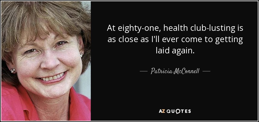 At eighty-one, health club-lusting is as close as I'll ever come to getting laid again. - Patricia McConnell