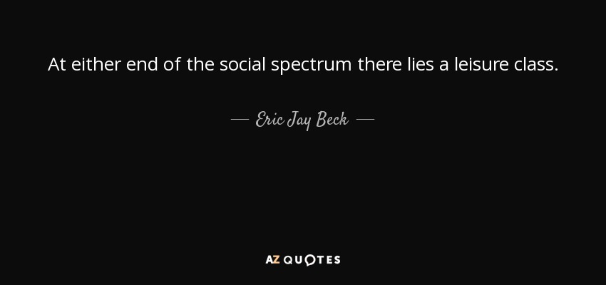 At either end of the social spectrum there lies a leisure class. - Eric Jay Beck