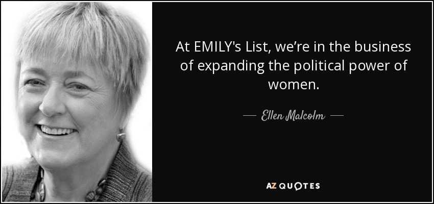 At EMILY's List, we’re in the business of expanding the political power of women. - Ellen Malcolm