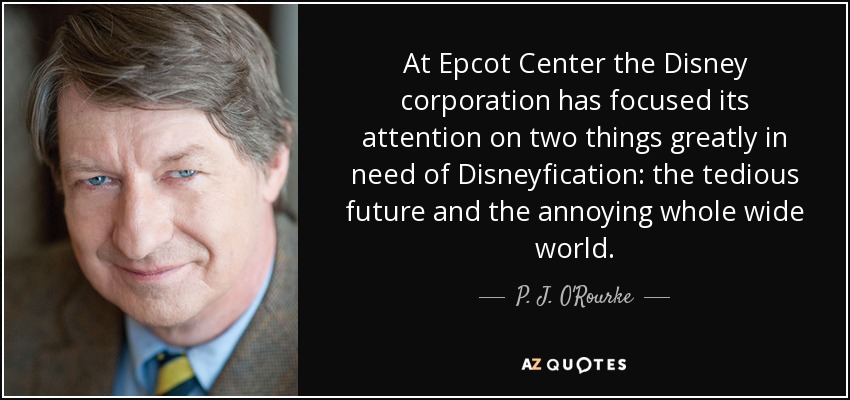 At Epcot Center the Disney corporation has focused its attention on two things greatly in need of Disneyfication: the tedious future and the annoying whole wide world. - P. J. O'Rourke