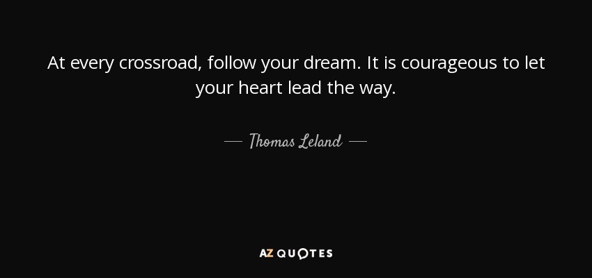 At every crossroad, follow your dream. It is courageous to let your heart lead the way. - Thomas Leland