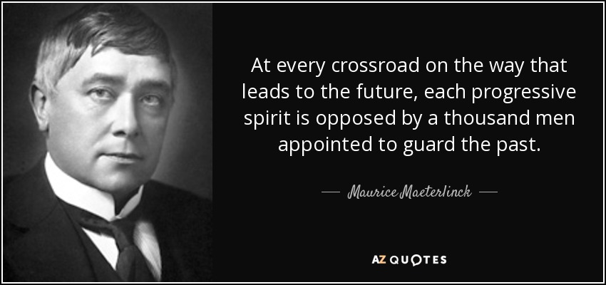 At every crossroad on the way that leads to the future, each progressive spirit is opposed by a thousand men appointed to guard the past. - Maurice Maeterlinck