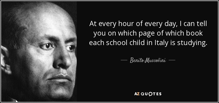 At every hour of every day, I can tell you on which page of which book each school child in Italy is studying. - Benito Mussolini