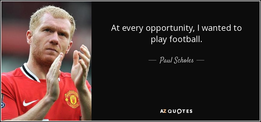 At every opportunity, I wanted to play football. - Paul Scholes