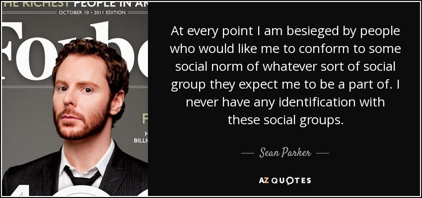 At every point I am besieged by people who would like me to conform to some social norm of whatever sort of social group they expect me to be a part of. I never have any identification with these social groups. - Sean Parker