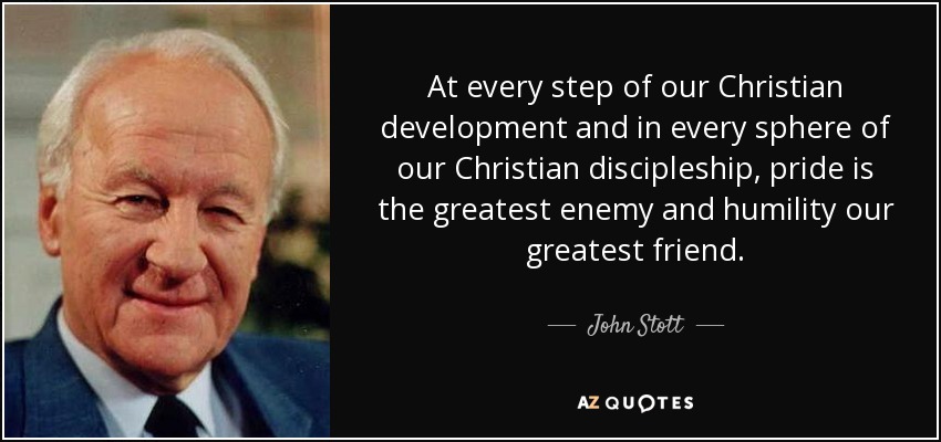At every step of our Christian development and in every sphere of our Christian discipleship, pride is the greatest enemy and humility our greatest friend. - John Stott