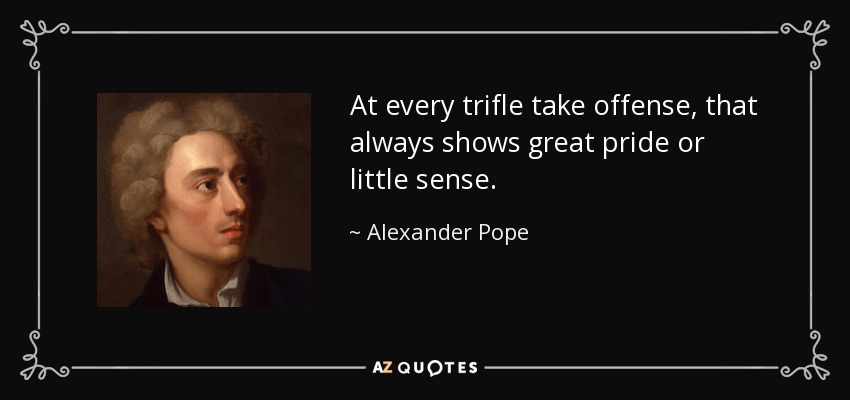 At every trifle take offense, that always shows great pride or little sense. - Alexander Pope