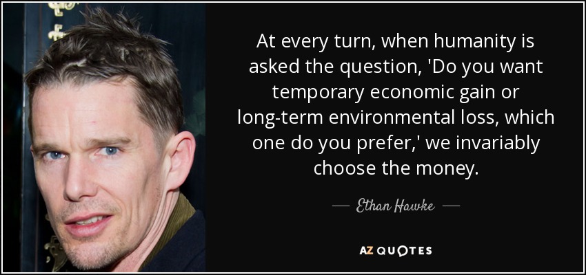 At every turn, when humanity is asked the question, 'Do you want temporary economic gain or long-term environmental loss, which one do you prefer,' we invariably choose the money. - Ethan Hawke