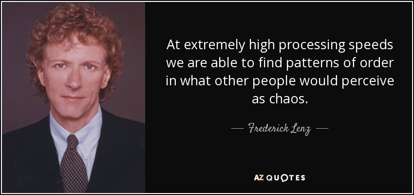 At extremely high processing speeds we are able to find patterns of order in what other people would perceive as chaos. - Frederick Lenz