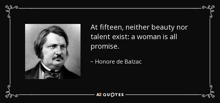 At fifteen, neither beauty nor talent exist: a woman is all promise. - Honore de Balzac