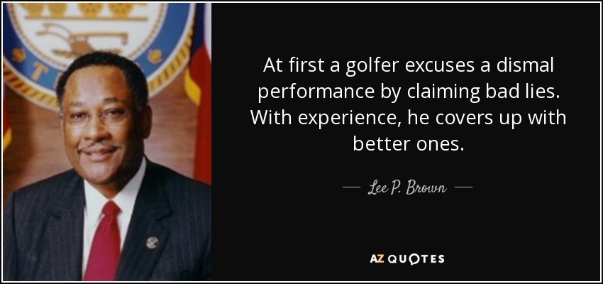 At first a golfer excuses a dismal performance by claiming bad lies. With experience, he covers up with better ones. - Lee P. Brown