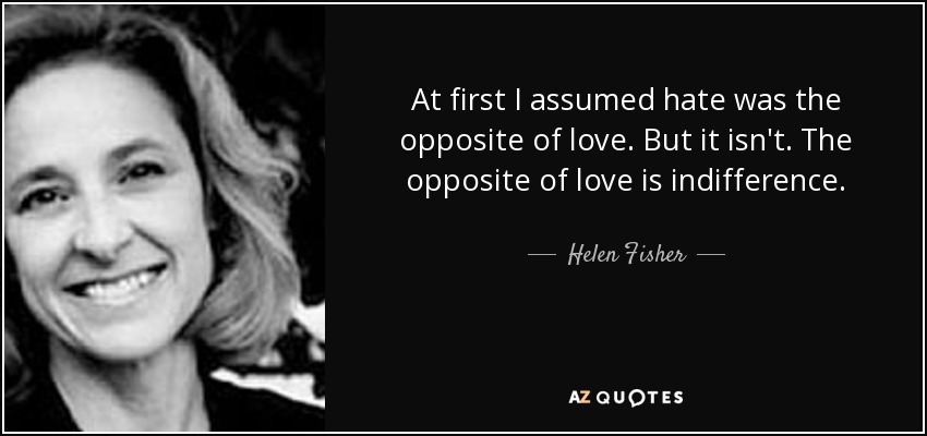 At first I assumed hate was the opposite of love. But it isn't. The opposite of love is indifference. - Helen Fisher