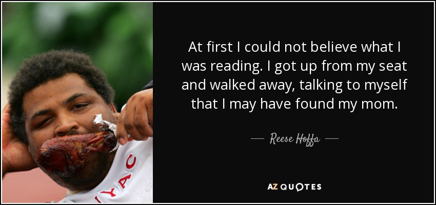 At first I could not believe what I was reading. I got up from my seat and walked away, talking to myself that I may have found my mom. - Reese Hoffa