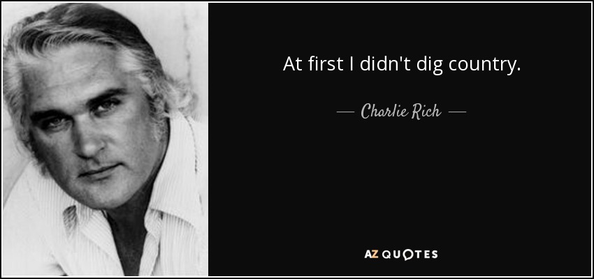 At first I didn't dig country. - Charlie Rich