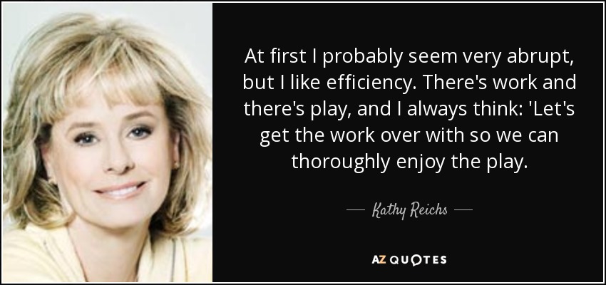 At first I probably seem very abrupt, but I like efficiency. There's work and there's play, and I always think: 'Let's get the work over with so we can thoroughly enjoy the play. - Kathy Reichs