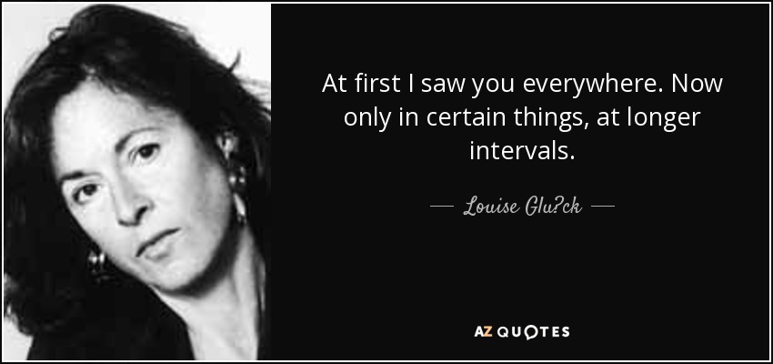 At first I saw you everywhere. Now only in certain things, at longer intervals. - Louise Glück