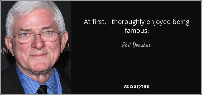At first, I thoroughly enjoyed being famous. - Phil Donahue