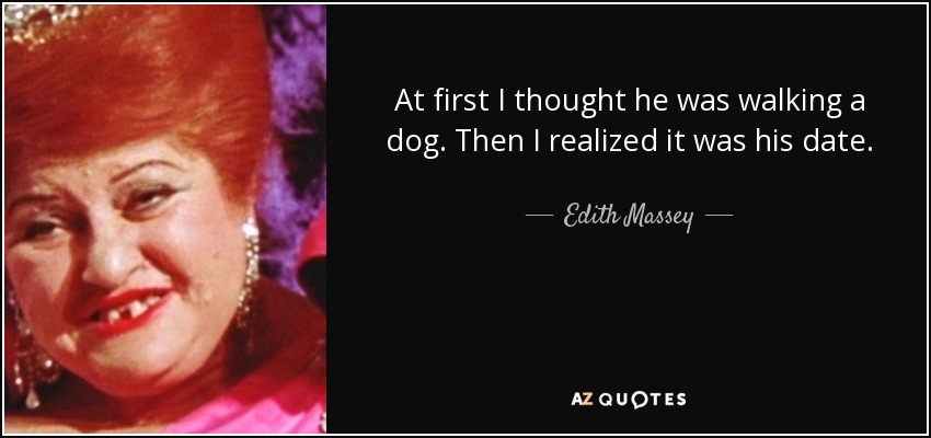 At first I thought he was walking a dog. Then I realized it was his date. - Edith Massey