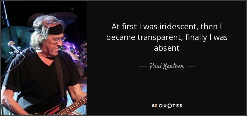 At first I was iridescent, then I became transparent, finally I was absent - Paul Kantner
