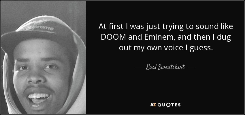 At first I was just trying to sound like DOOM and Eminem, and then I dug out my own voice I guess. - Earl Sweatshirt