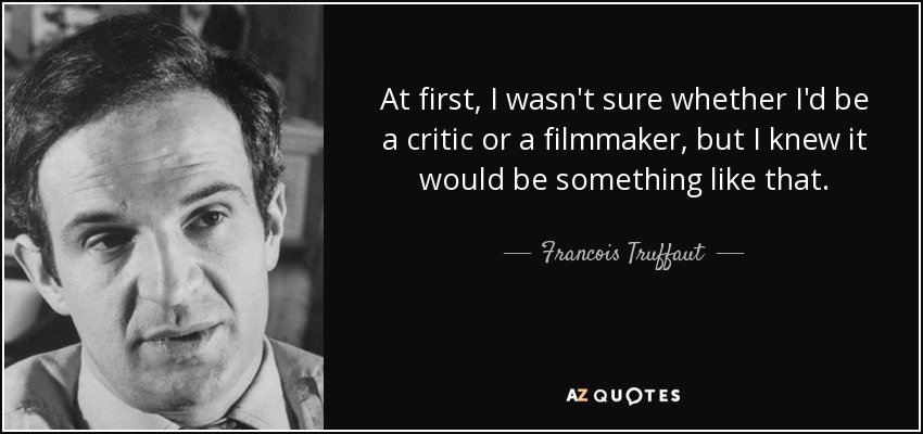 At first, I wasn't sure whether I'd be a critic or a filmmaker, but I knew it would be something like that. - Francois Truffaut