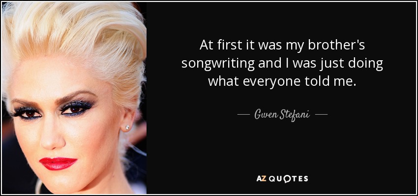 At first it was my brother's songwriting and I was just doing what everyone told me. - Gwen Stefani