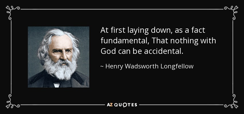 At first laying down, as a fact fundamental, That nothing with God can be accidental. - Henry Wadsworth Longfellow