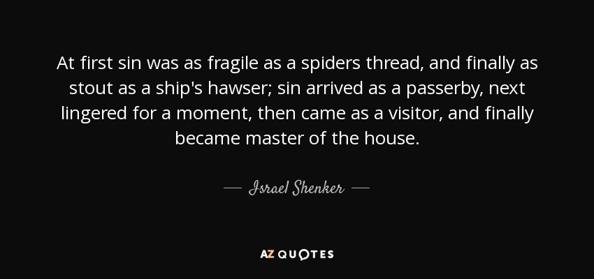 At first sin was as fragile as a spiders thread, and finally as stout as a ship's hawser; sin arrived as a passerby, next lingered for a moment, then came as a visitor, and finally became master of the house. - Israel Shenker