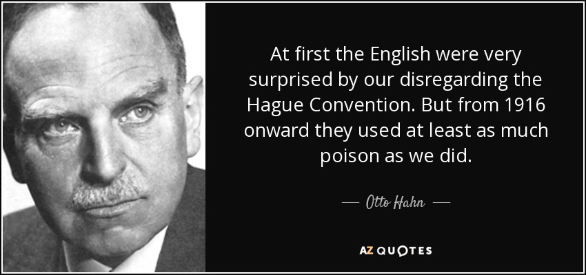 At first the English were very surprised by our disregarding the Hague Convention. But from 1916 onward they used at least as much poison as we did. - Otto Hahn