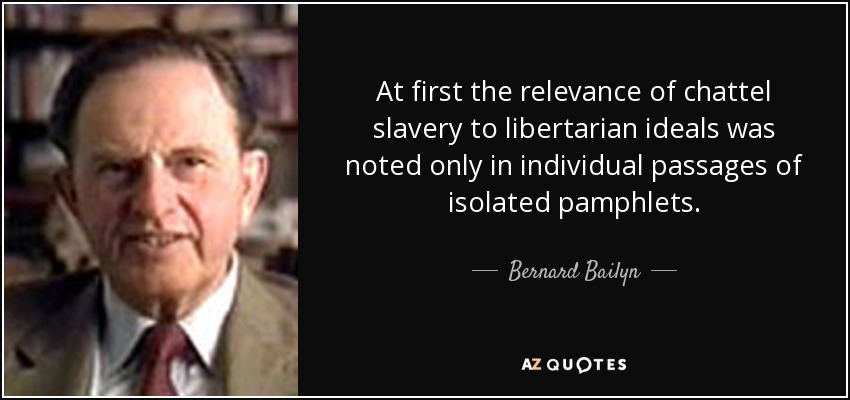 At first the relevance of chattel slavery to libertarian ideals was noted only in individual passages of isolated pamphlets. - Bernard Bailyn