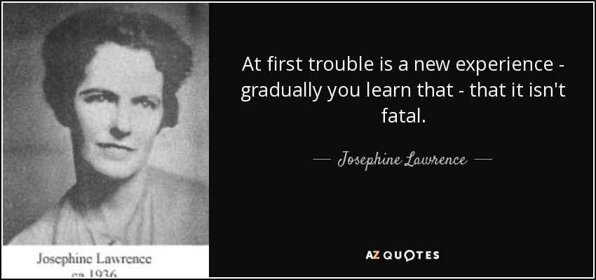At first trouble is a new experience - gradually you learn that - that it isn't fatal. - Josephine Lawrence