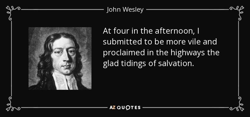 At four in the afternoon, I submitted to be more vile and proclaimed in the highways the glad tidings of salvation. - John Wesley