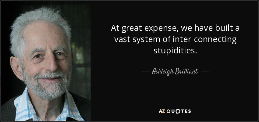 At great expense, we have built a vast system of inter-connecting stupidities. - Ashleigh Brilliant