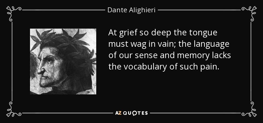 At grief so deep the tongue must wag in vain; the language of our sense and memory lacks the vocabulary of such pain. - Dante Alighieri