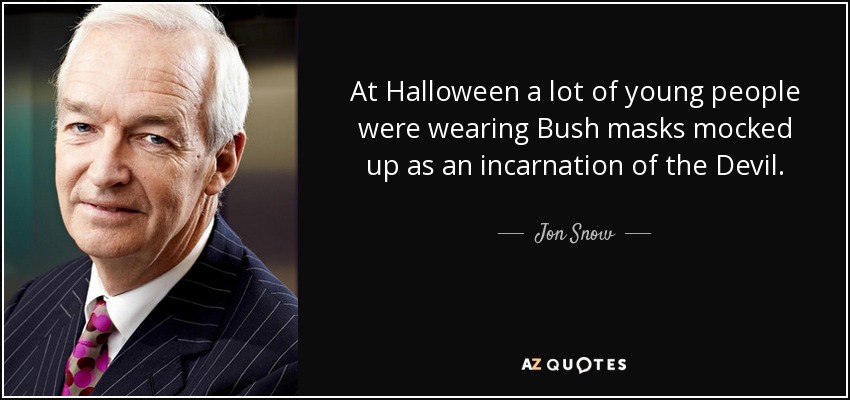 At Halloween a lot of young people were wearing Bush masks mocked up as an incarnation of the Devil. - Jon Snow