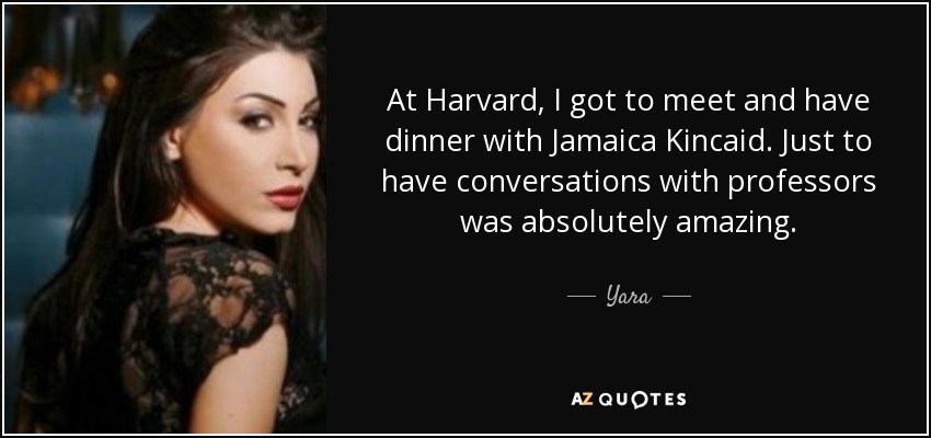 At Harvard, I got to meet and have dinner with Jamaica Kincaid. Just to have conversations with professors was absolutely amazing. - Yara